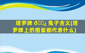 塔罗牌 🌿 兔子含义(塔罗牌上的图案都代表什么)